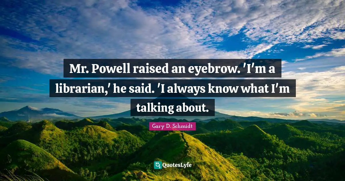 Mr. Powell raised an eyebrow. 'I'm a librarian,' he said. 'I always know what I'm talking about.