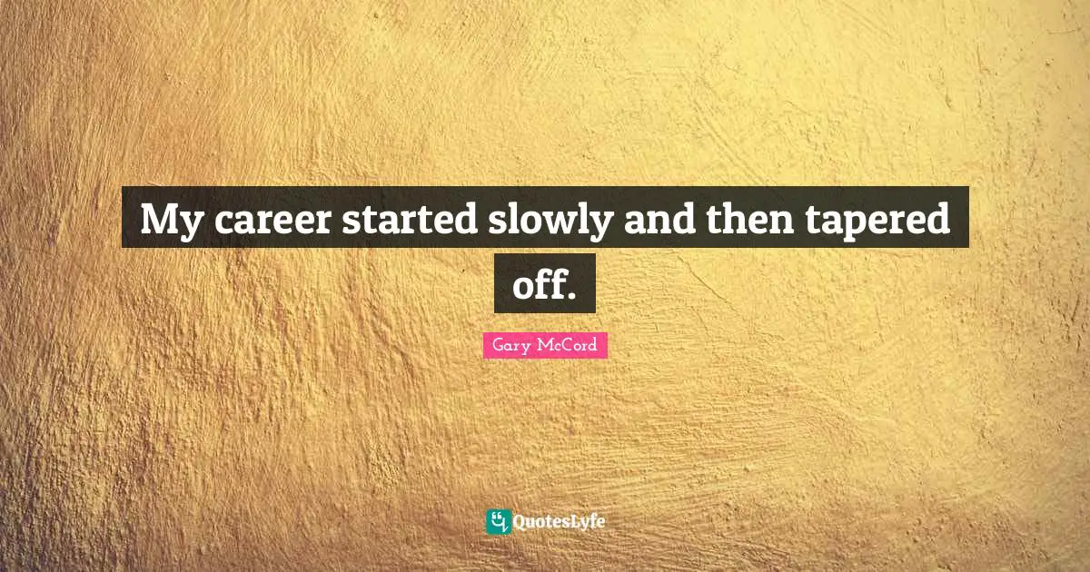 My career started slowly and then tapered off.