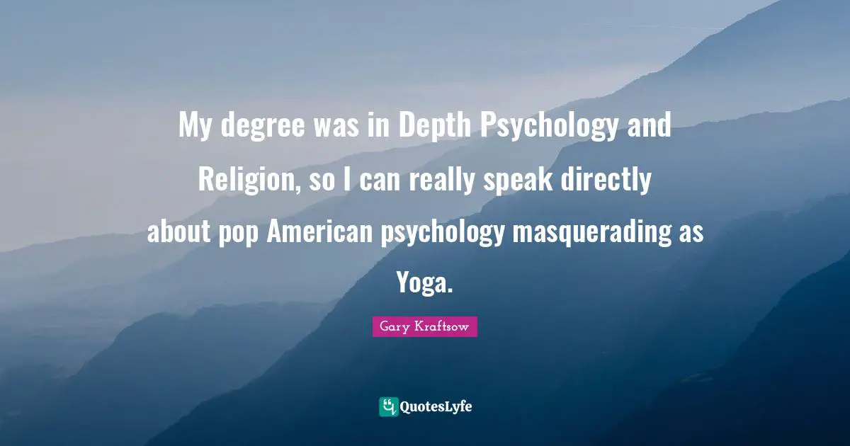 My degree was in Depth Psychology and Religion, so I can really speak directly about pop American psychology masquerading as Yoga.