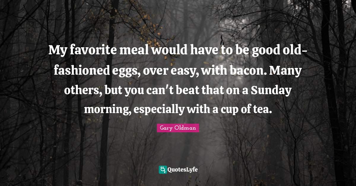 My favorite meal would have to be good oldfashioned eggs, over easy