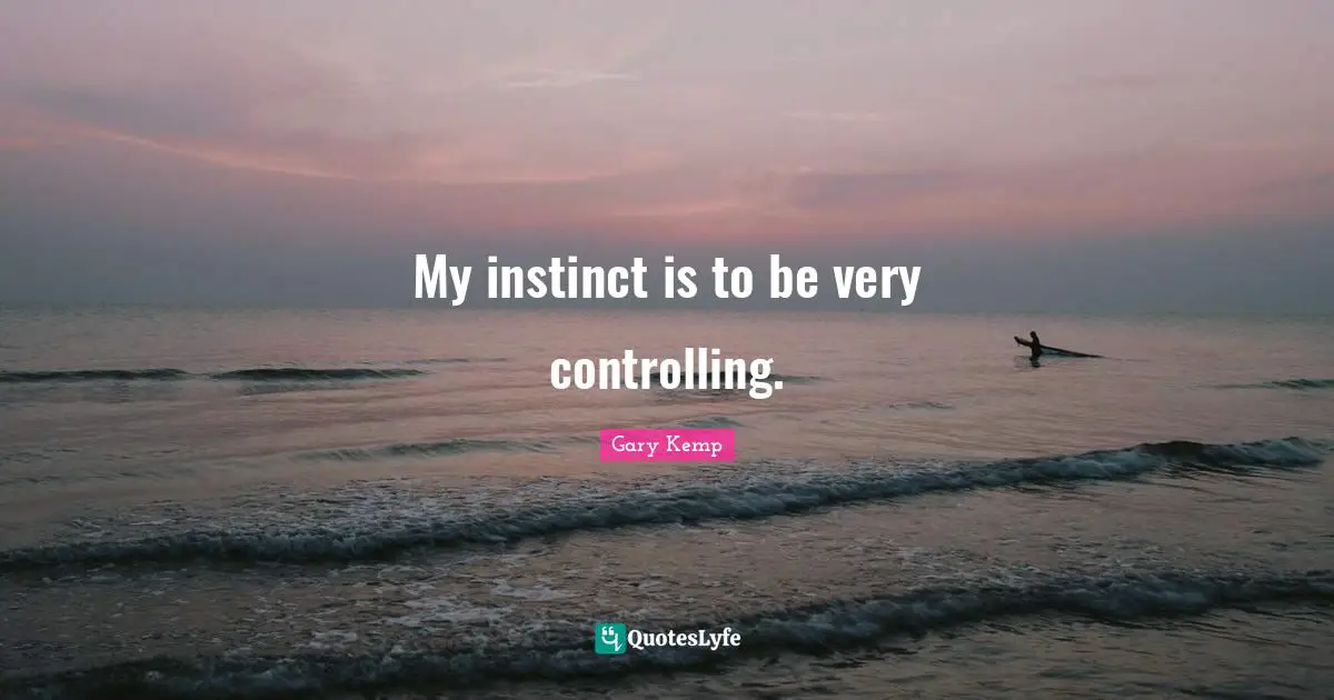 My instinct is to be very controlling.