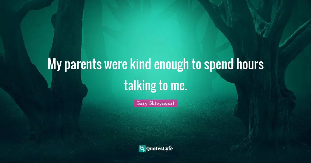 My parents were kind enough to spend hours talking to me.