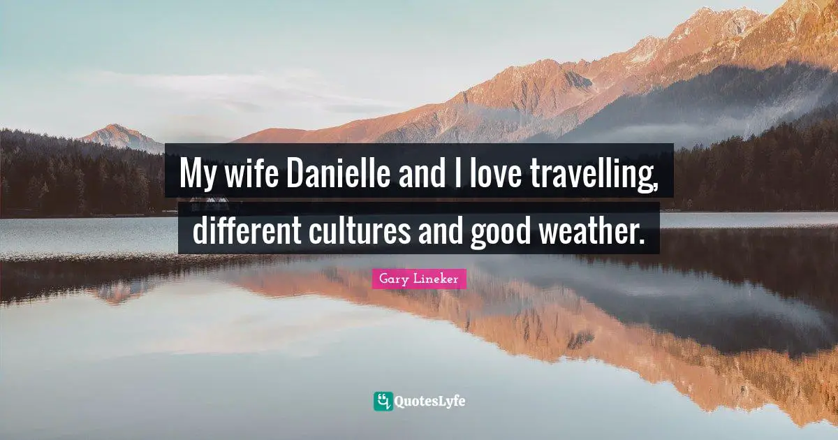 Gary Lineker Quotes: "My wife Danielle and I love travelling, different cultures and good weather."