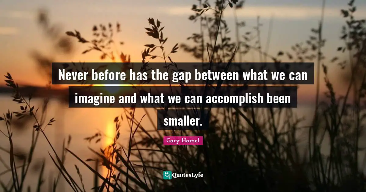 Gary Hamel Quotes: "Never before has the gap between what we can imagine and what we can accomplish been smaller."