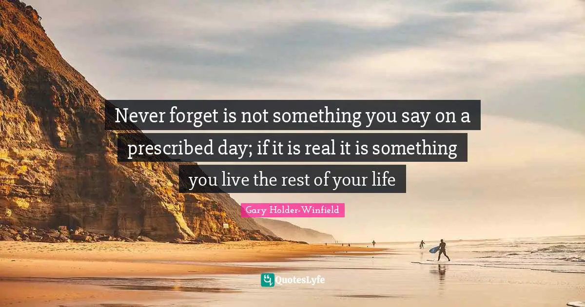 Never forget is not something you say on a prescribed day; if it is real it is something you live the rest of your life