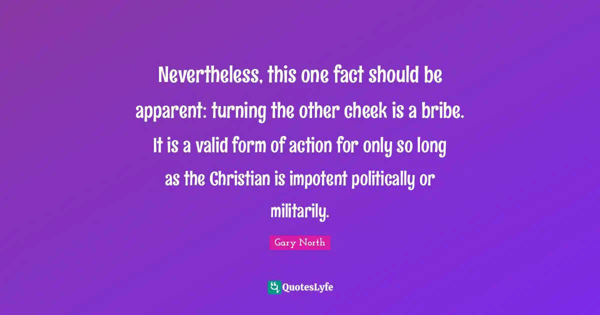 Nevertheless, this one fact should be apparent: turning the other cheek is a bribe. It is a valid form of action for only so long as the Christian is impotent politically or militarily.