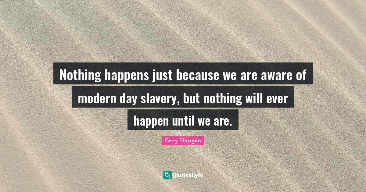 Nothing happens just because we are aware of modern day slavery, but nothing will ever happen until we are.