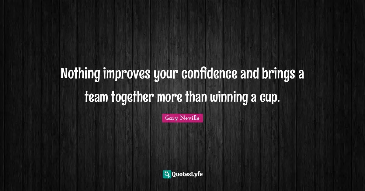 Gary Neville Quotes: "Nothing improves your confidence and brings a team together more than winning a cup."