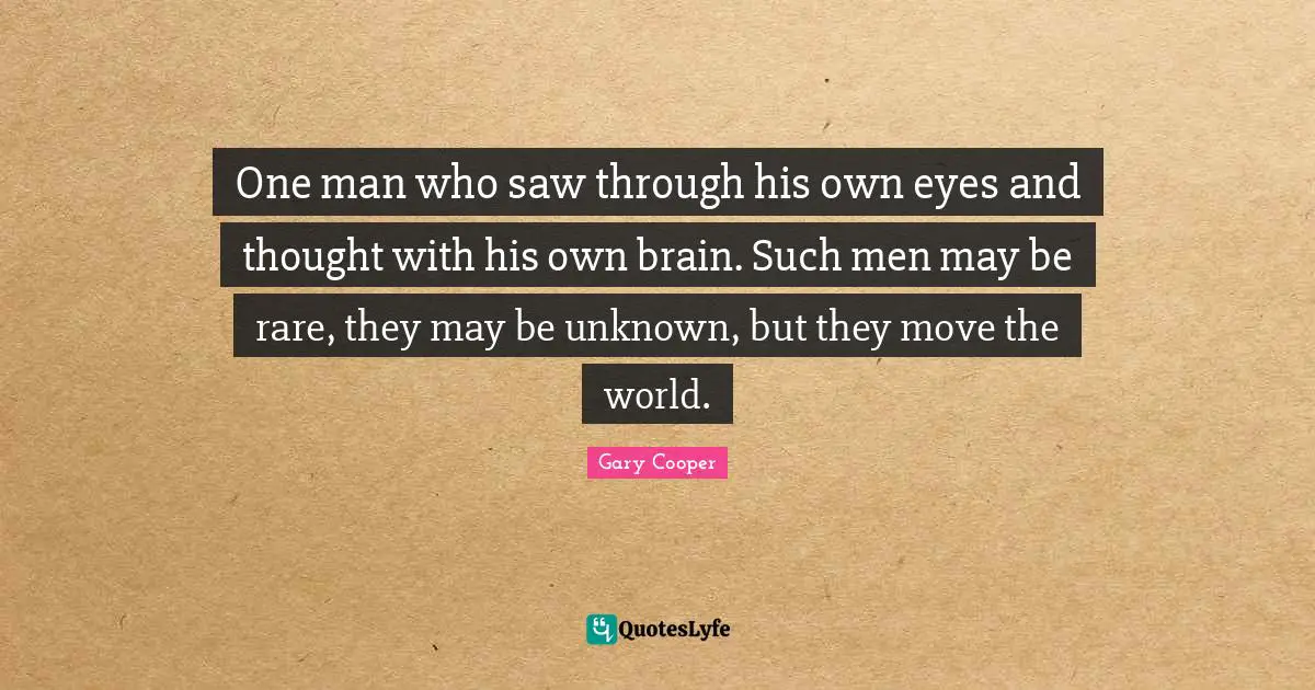 One man who saw through his own eyes and thought with his own brain. Such men may be rare, they may be unknown, but they move the world.