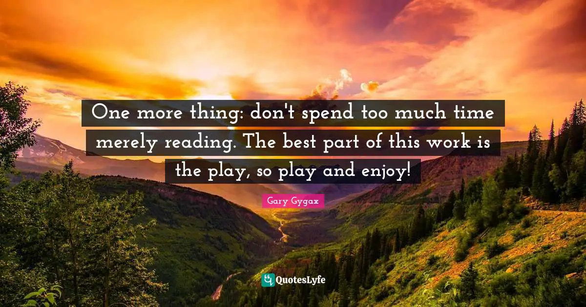 Gary Gygax Quotes: "One more thing: don't spend too much time merely reading. The best part of this work is the play, so play and enjoy!"