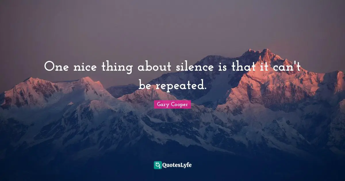 One nice thing about silence is that it can't be repeated.