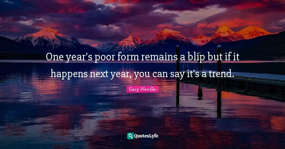 Gary Neville Quotes: "One year's poor form remains a blip but if it happens next year, you can say it's a trend."