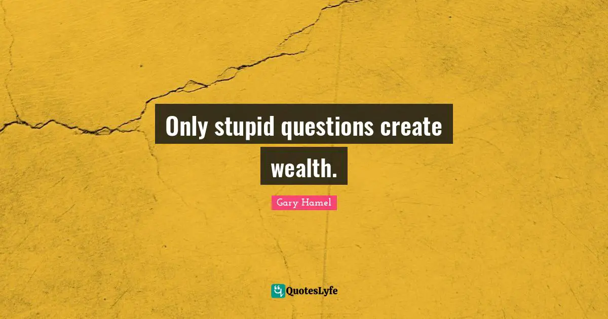 Gary Hamel Quotes: "Only stupid questions create wealth."