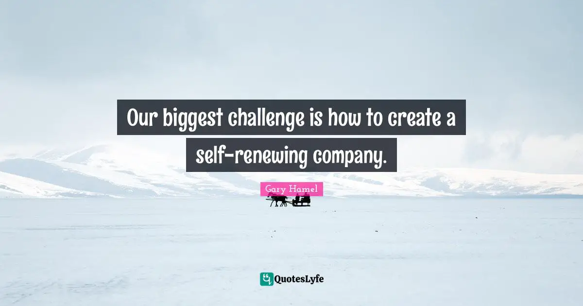 Our biggest challenge is how to create a self-renewing company.