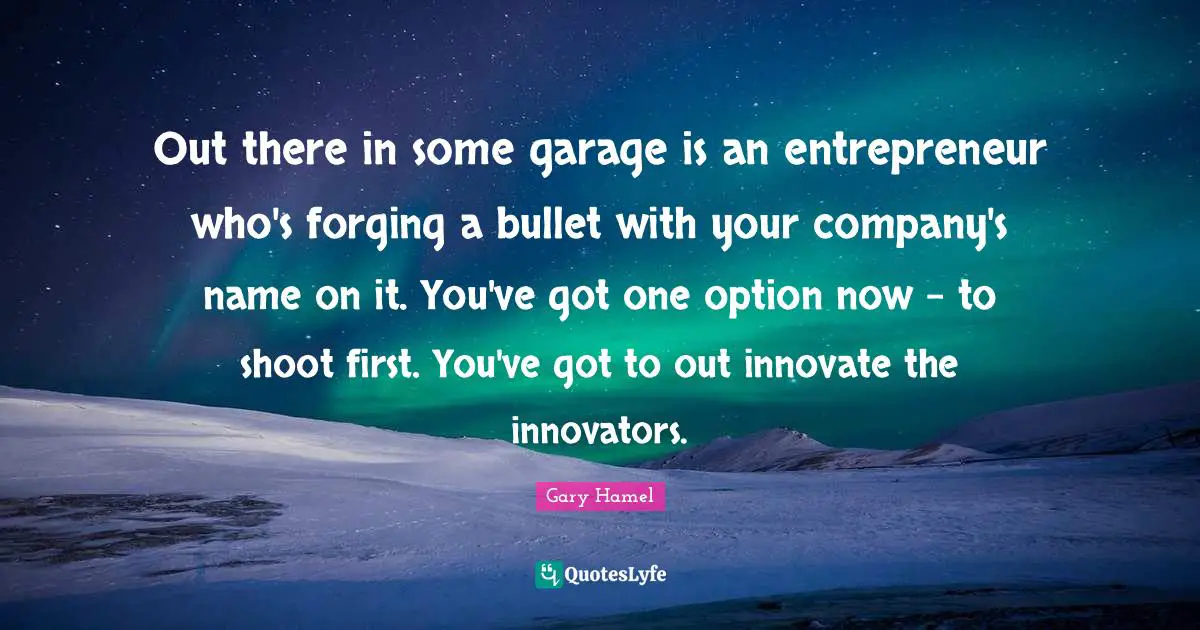 Innovators Quotes: "Out there in some garage is an entrepreneur who's forging a bullet with your company's name on it. You've got one option now - to shoot first. You've got to out innovate the innovators."