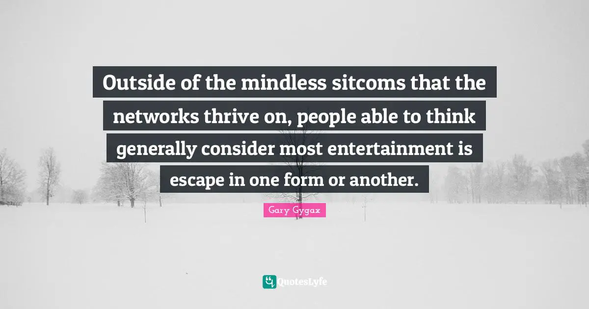 Gary Gygax Quotes: "Outside of the mindless sitcoms that the networks thrive on, people able to think generally consider most entertainment is escape in one form or another."