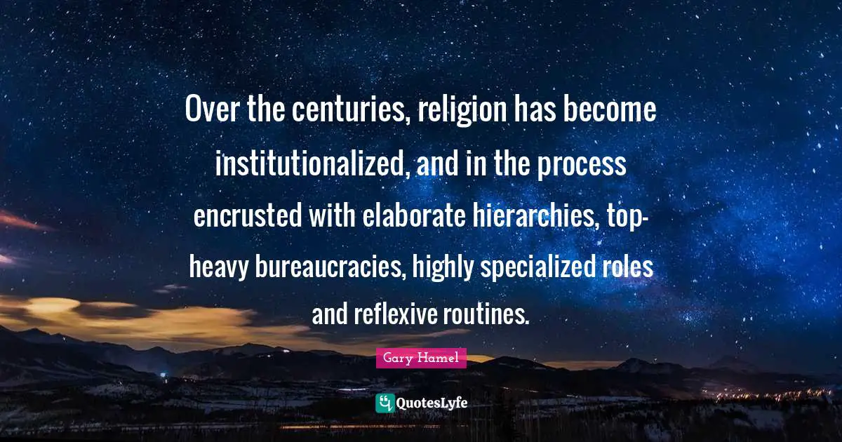Over the centuries, religion has become institutionalized, and in the process encrusted with elaborate hierarchies, top-heavy bureaucracies, highly specialized roles and reflexive routines.