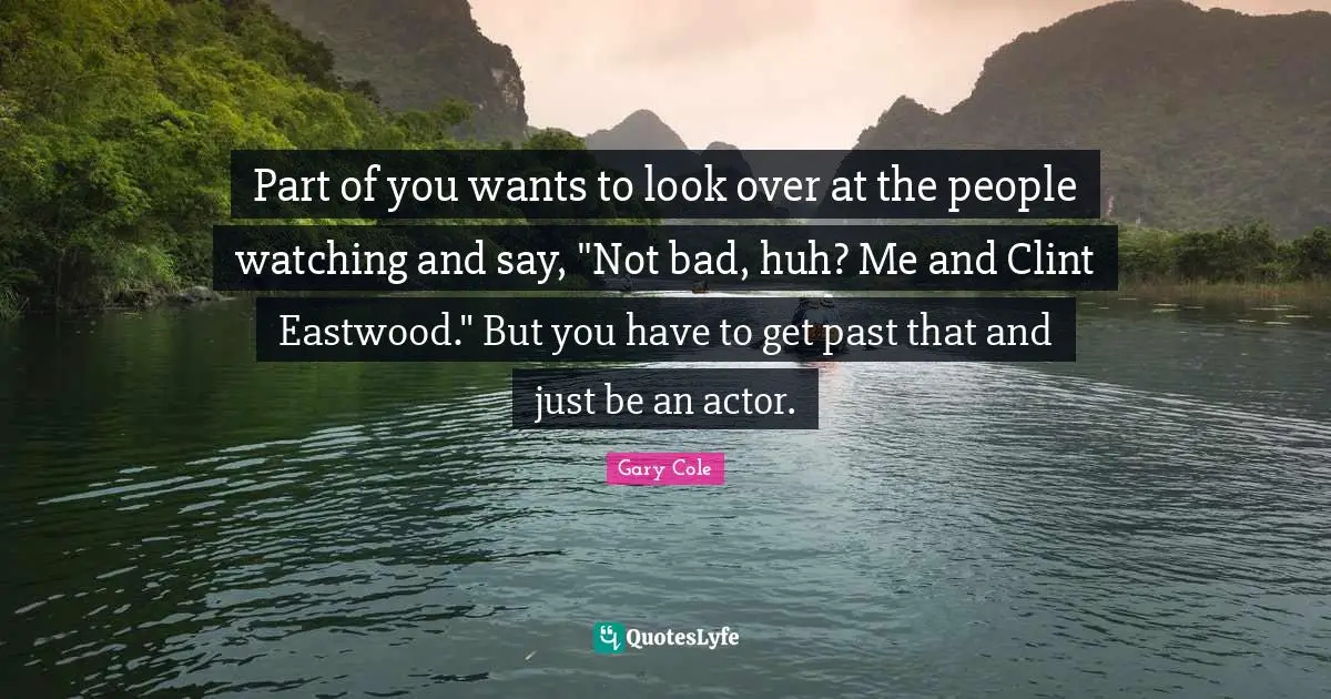 Gary Cole Quotes: "Part of you wants to look over at the people watching and say, "Not bad, huh? Me and Clint Eastwood." But you have to get past that and just be an actor."