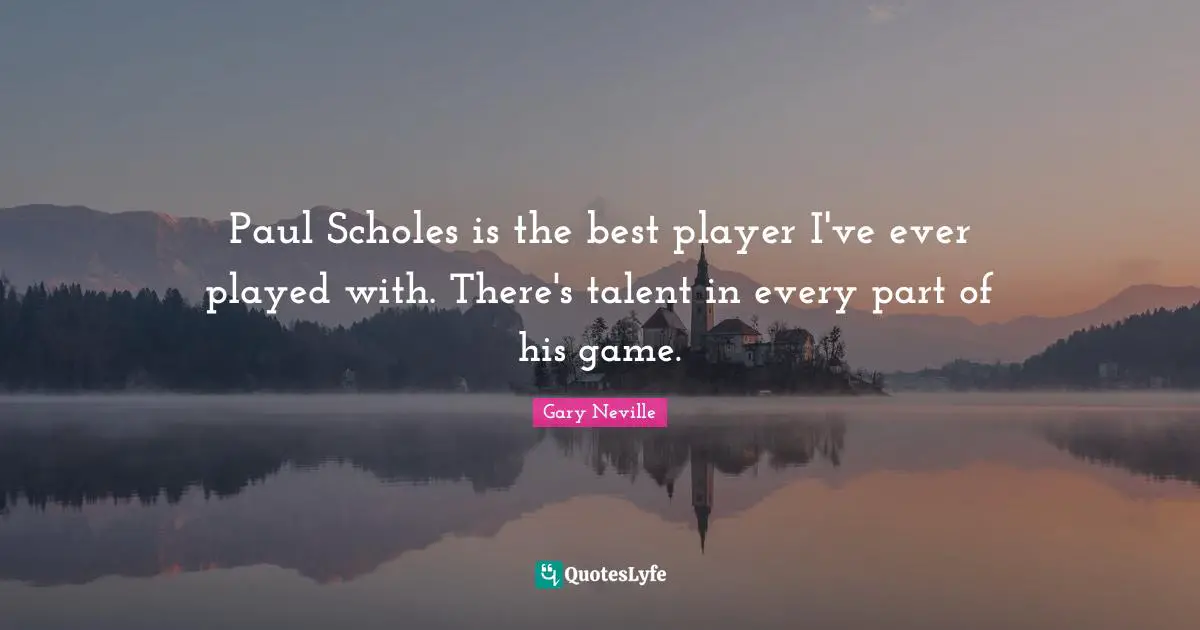 Gary Neville Quotes: "Paul Scholes is the best player I've ever played with. There's talent in every part of his game."