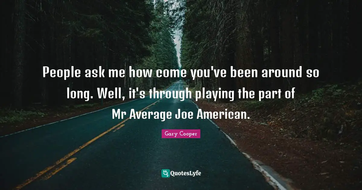 People ask me how come you've been around so long. Well, it's through playing the part of Mr Average Joe American.