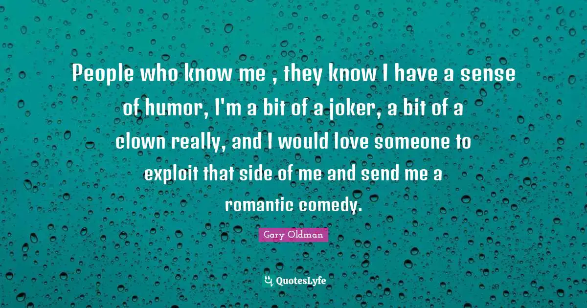 Know Me Quotes: "People who know me , they know I have a sense of humor, I'm a bit of a joker, a bit of a clown really, and I would love someone to exploit that side of me and send me a romantic comedy."