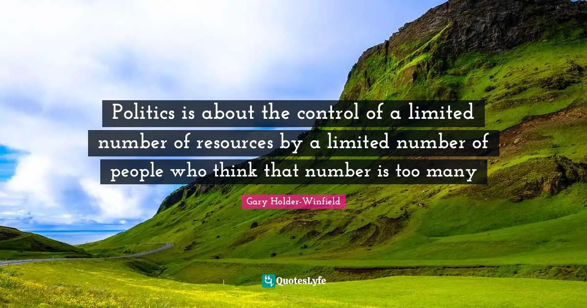 Politics is about the control of a limited number of resources by a limited number of people who think that number is too many