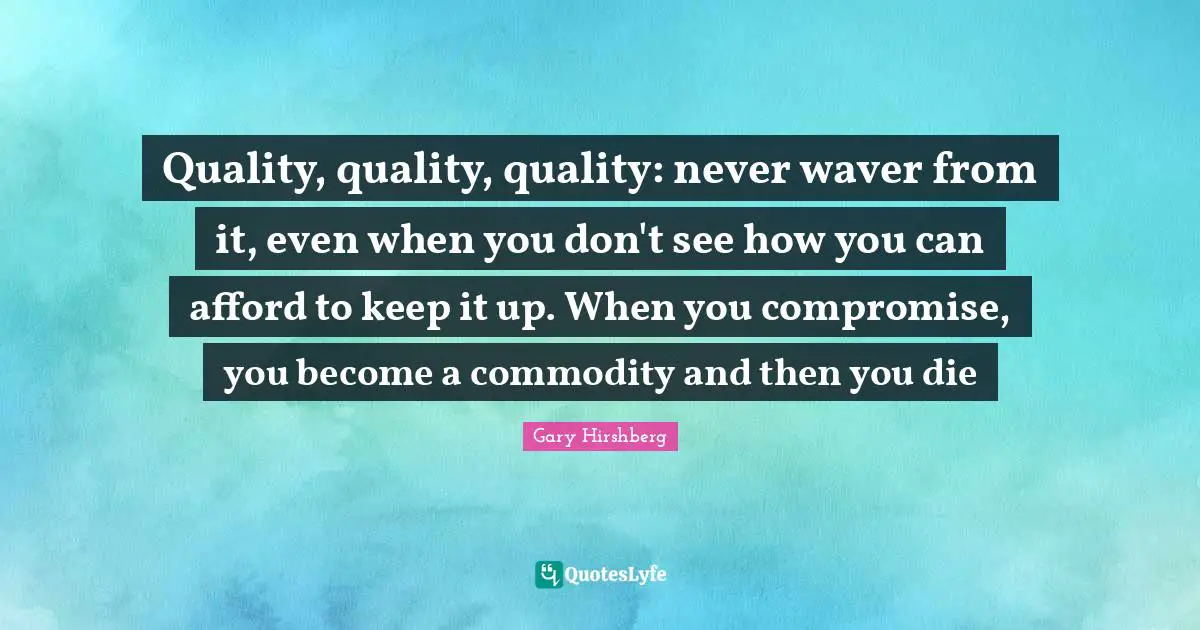 Quality, quality, quality: never waver from it, even when you don't see how you can afford to keep it up. When you compromise, you become a commodity and then you die