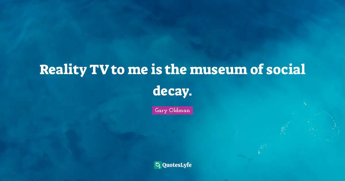 Reality TV to me is the museum of social decay.