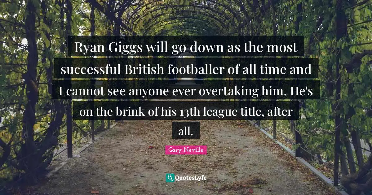 Gary Neville Quotes: "Ryan Giggs will go down as the most successful British footballer of all time and I cannot see anyone ever overtaking him. He's on the brink of his 13th league title, after all."