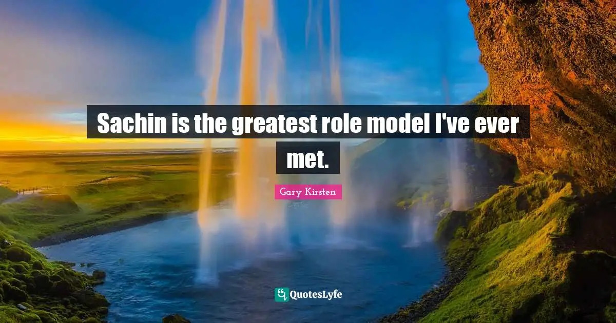 Sachin is the greatest role model I've ever met.