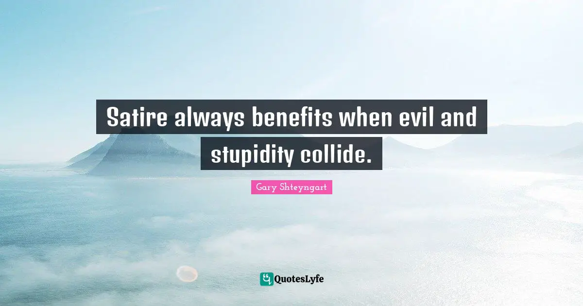 Satire always benefits when evil and stupidity collide.