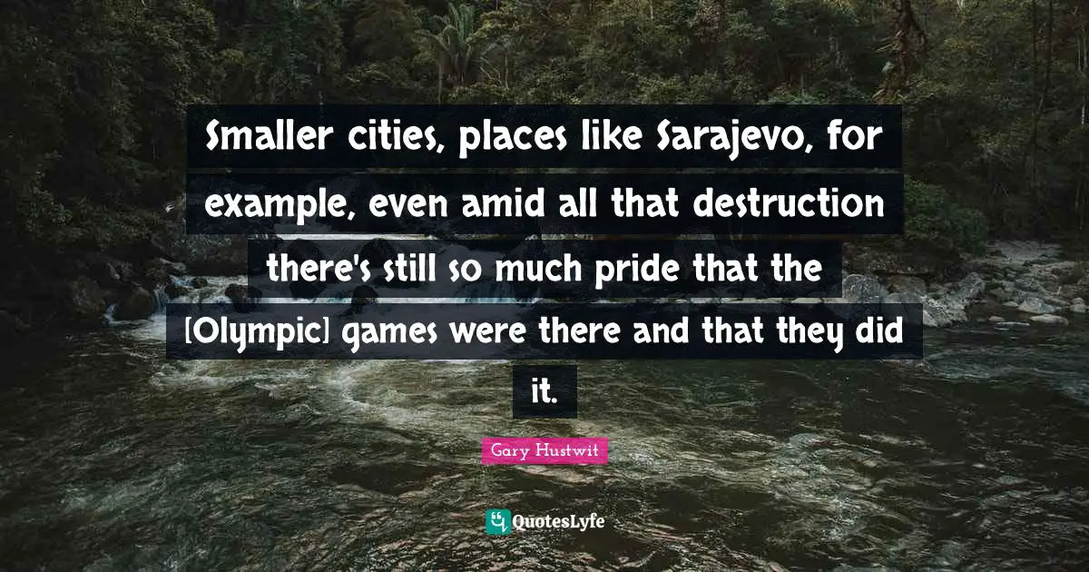 Smaller cities, places like Sarajevo, for example, even amid all that destruction there's still so much pride that the [Olympic] games were there and that they did it.