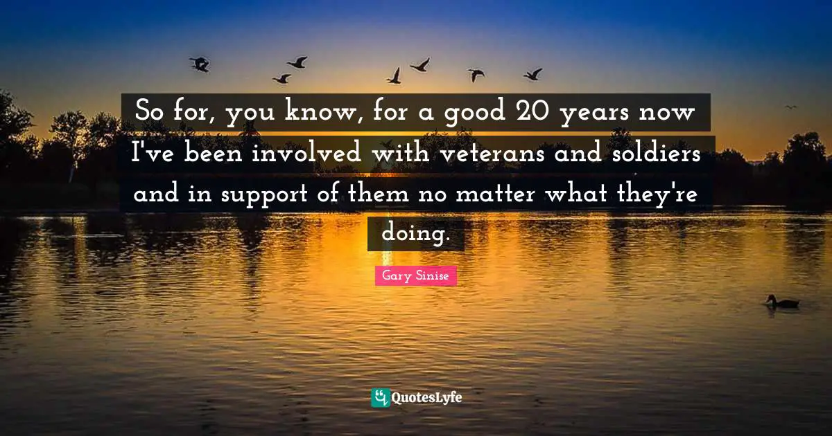 So for, you know, for a good 20 years now I've been involved with veterans and soldiers and in support of them no matter what they're doing.