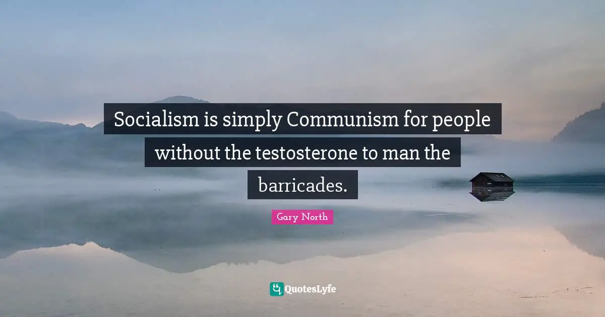 Socialism is simply Communism for people without the testosterone to man the barricades.
