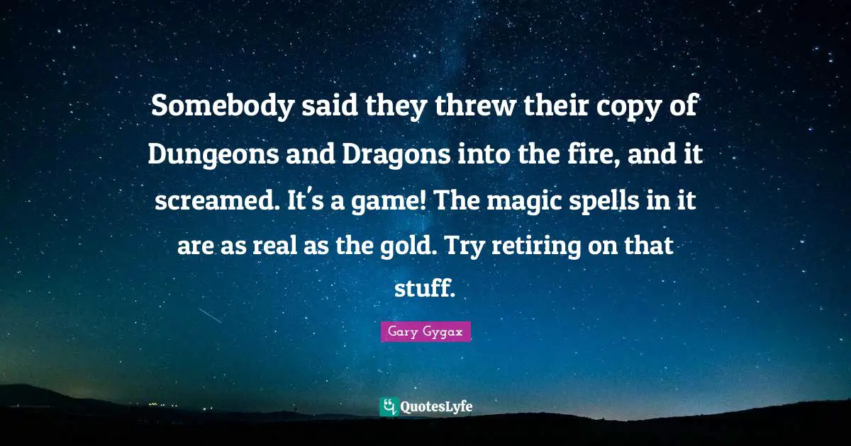 Gary Gygax Quotes: "Somebody said they threw their copy of Dungeons and Dragons into the fire, and it screamed. It's a game! The magic spells in it are as real as the gold. Try retiring on that stuff."