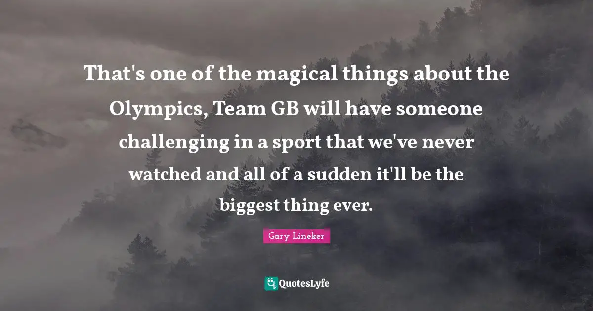 Gary Lineker Quotes: "That's one of the magical things about the Olympics, Team GB will have someone challenging in a sport that we've never watched and all of a sudden it'll be the biggest thing ever."