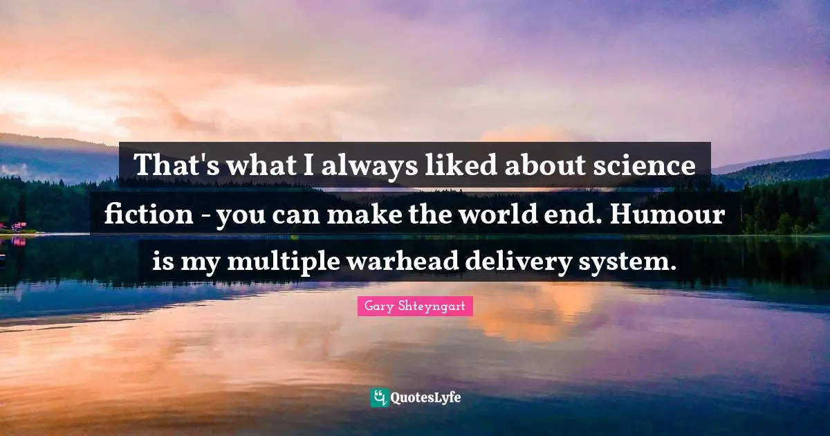 That's what I always liked about science fiction - you can make the world end. Humour is my multiple warhead delivery system.