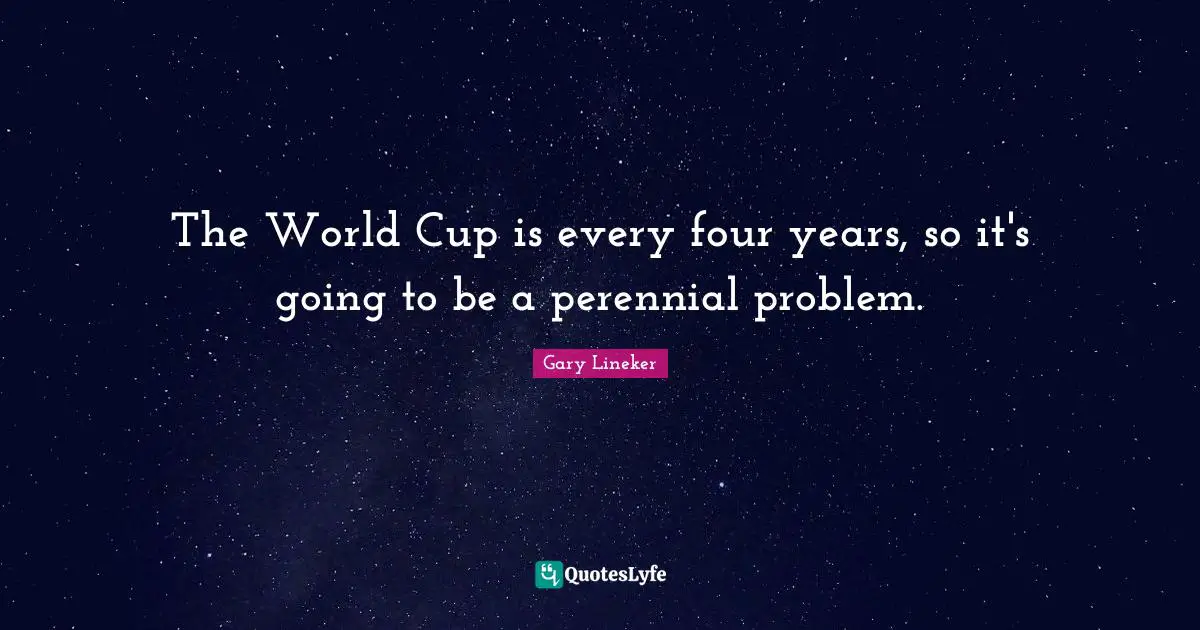 Gary Lineker Quotes: "The World Cup is every four years, so it's going to be a perennial problem."