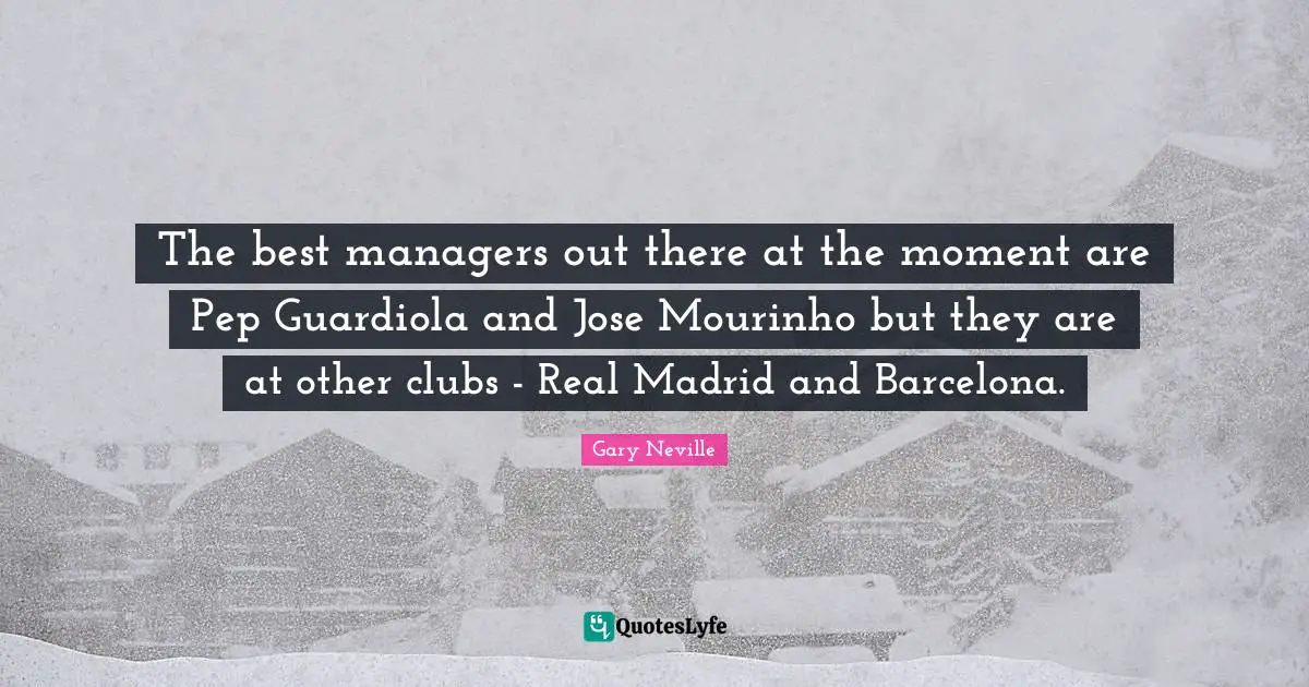 Gary Neville Quotes: "The best managers out there at the moment are Pep Guardiola and Jose Mourinho but they are at other clubs - Real Madrid and Barcelona."