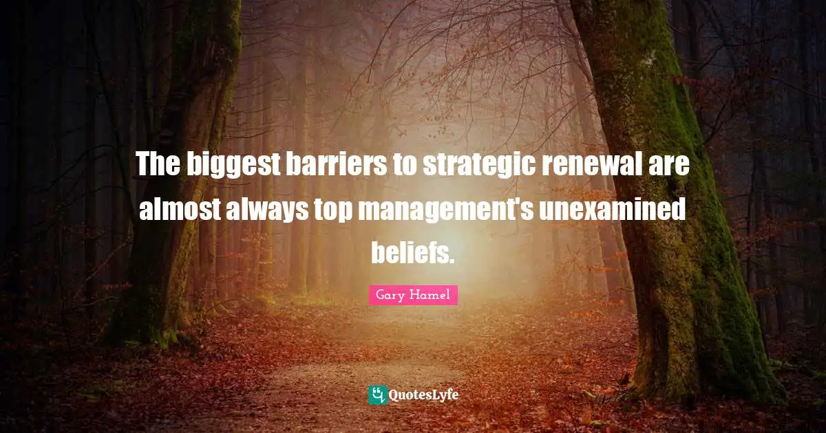 Gary Hamel Quotes: "The biggest barriers to strategic renewal are almost always top management's unexamined beliefs."