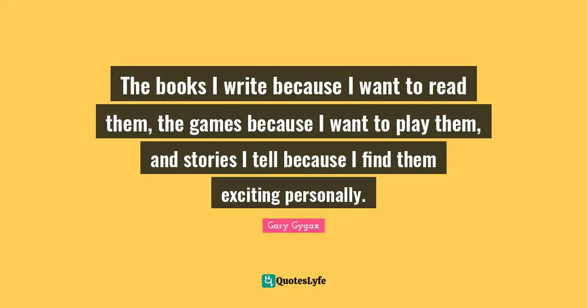 Gary Gygax Quotes: "The books I write because I want to read them, the games because I want to play them, and stories I tell because I find them exciting personally."