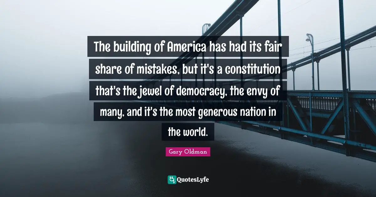 The building of America has had its fair share of mistakes, but it's a constitution that's the jewel of democracy, the envy of many, and it's the most generous nation in the world.