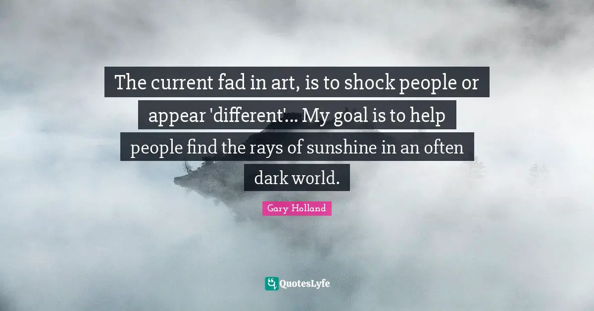 Shock Quotes: "The current fad in art, is to shock people or appear 'different'... My goal is to help people find the rays of sunshine in an often dark world."