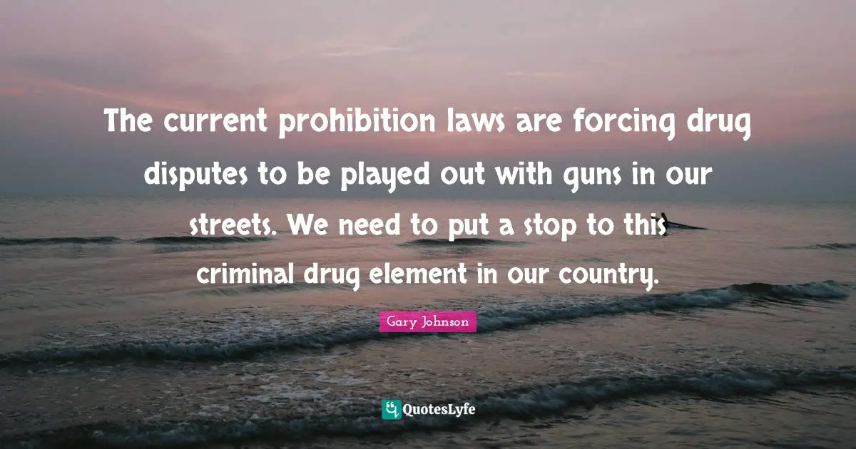 The current prohibition laws are forcing drug disputes to be played out with guns in our streets. We need to put a stop to this criminal drug element in our country.
