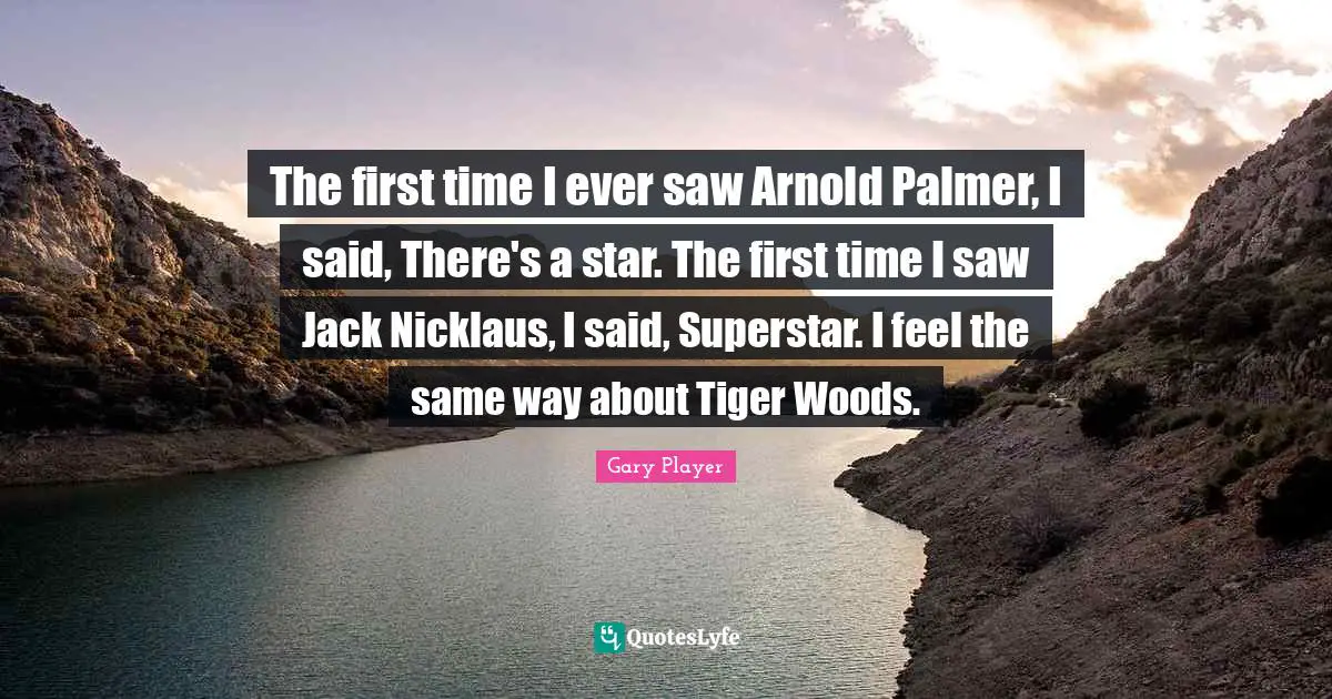 The first time I ever saw Arnold Palmer, I said, There's a star. The first time I saw Jack Nicklaus, I said, Superstar. I feel the same way about Tiger Woods.