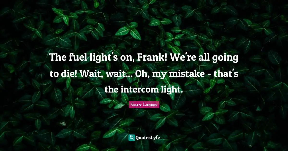 Gary Larson Quotes: "The fuel light's on, Frank! We're all going to die! Wait, wait... Oh, my mistake - that's the intercom light."
