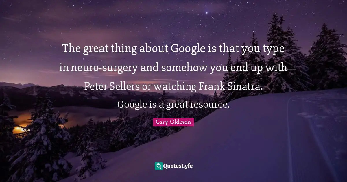 Google Quotes: "The great thing about Google is that you type in neuro-surgery and somehow you end up with Peter Sellers or watching Frank Sinatra. Google is a great resource."