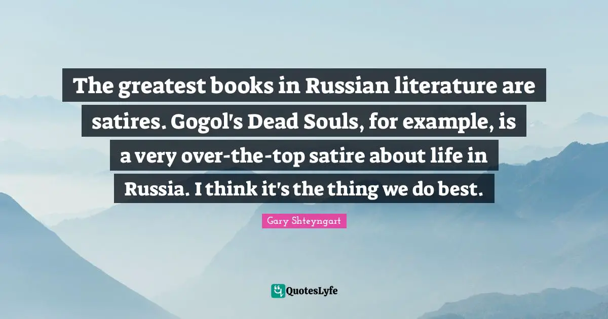 The greatest books in Russian literature are satires. Gogol's Dead Souls, for example, is a very over-the-top satire about life in Russia. I think it's the thing we do best.