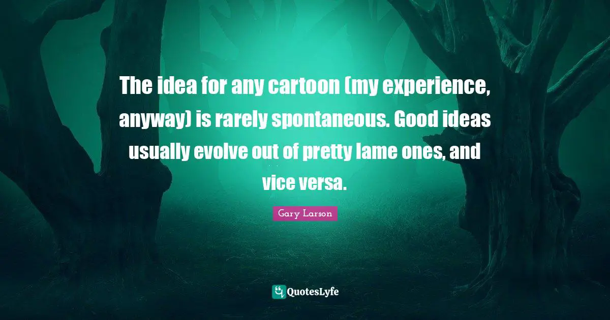 Gary Larson Quotes: "The idea for any cartoon (my experience, anyway) is rarely spontaneous. Good ideas usually evolve out of pretty lame ones, and vice versa."