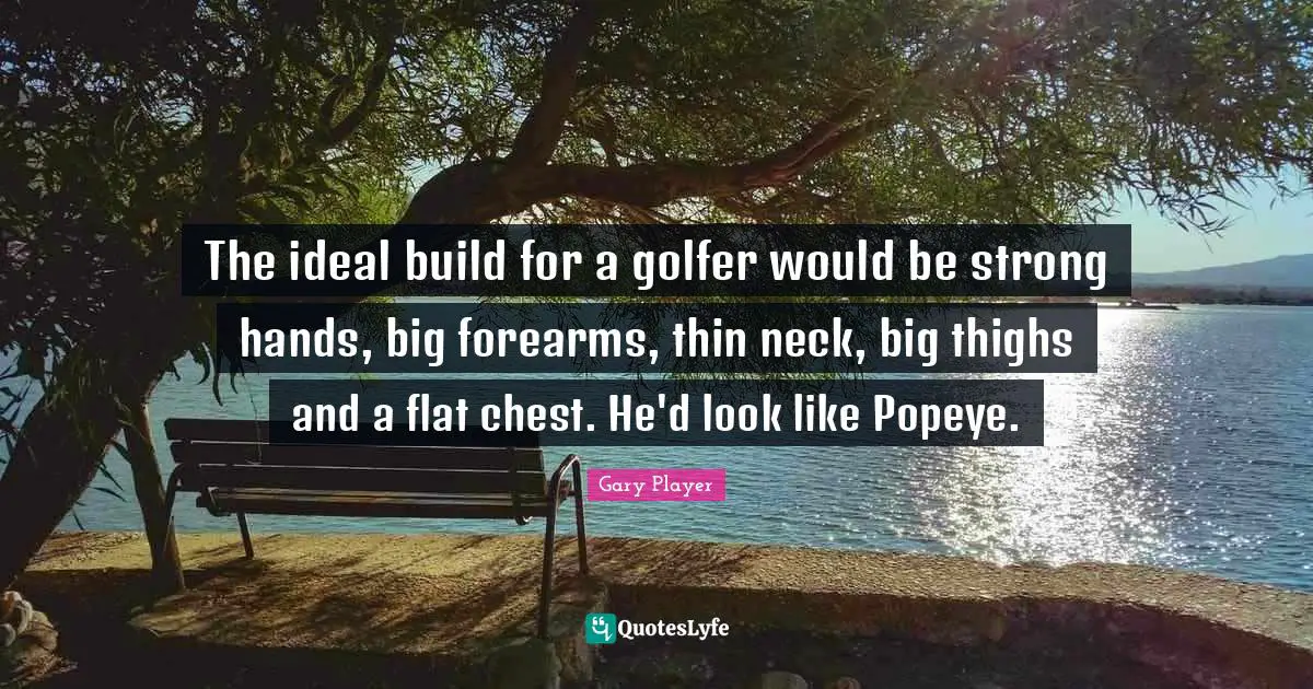Thighs Quotes: "The ideal build for a golfer would be strong hands, big forearms, thin neck, big thighs and a flat chest. He'd look like Popeye."